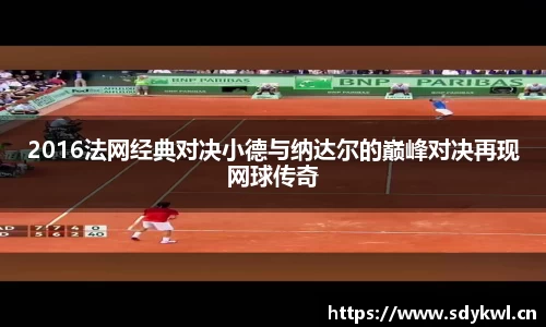 2016法网经典对决小德与纳达尔的巅峰对决再现网球传奇