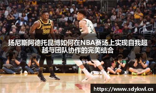 扬尼斯阿德托昆博如何在NBA赛场上实现自我超越与团队协作的完美结合