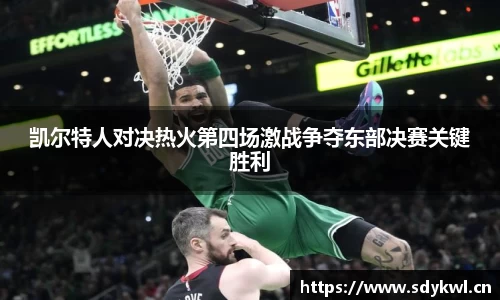 凯尔特人对决热火第四场激战争夺东部决赛关键胜利