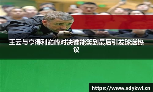 王云与亨得利巅峰对决谁能笑到最后引发球迷热议