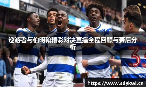 巡游者与伯明翰精彩对决直播全程回顾与赛后分析
